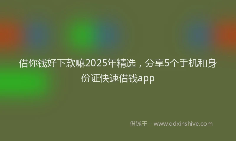借你钱好下款嘛2025年精选，分享5个手机和身份证快速借钱app
