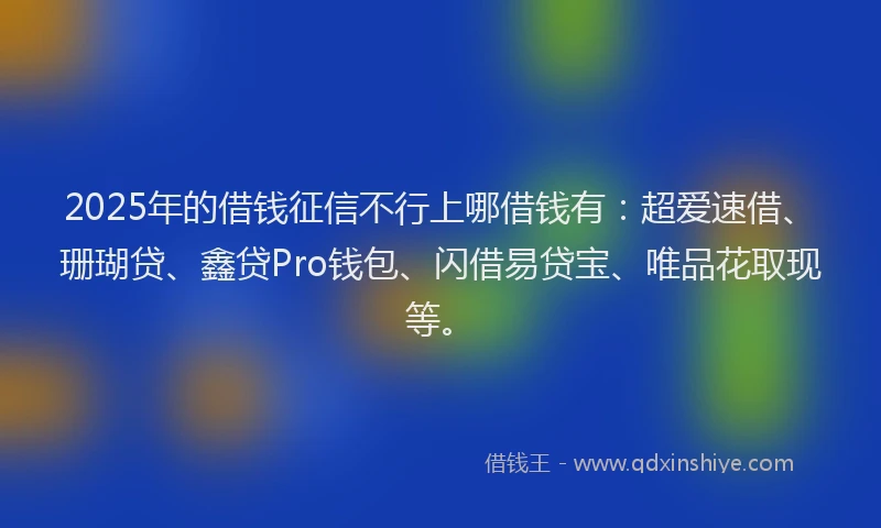 2025年的借钱征信不行上哪借钱有：超爱速借、珊瑚贷、鑫贷Pro钱包、闪借易贷宝、唯品花取现等。