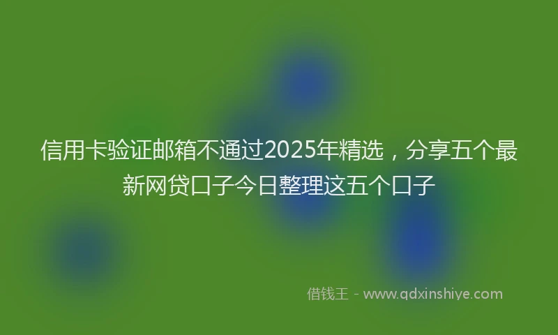 信用卡验证邮箱不通过2025年精选，分享五个最新网贷口子今日整理这五个口子