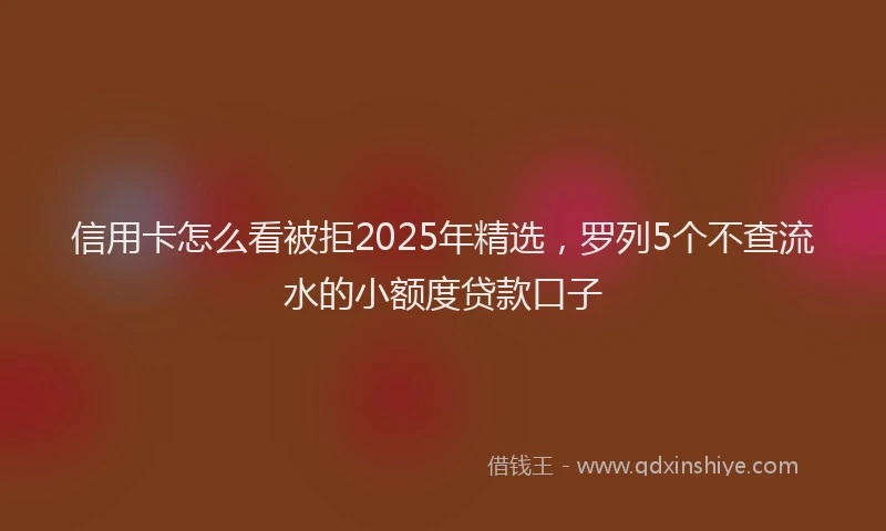 信用卡怎么看被拒2025年精选，罗列5个不查流水的小额度贷款口子