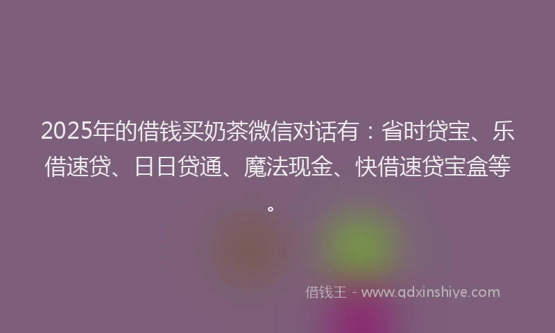 2025年的借钱买奶茶微信对话有:省时贷宝、乐借速贷、日日贷通、魔法现金、快借速贷宝盒等。