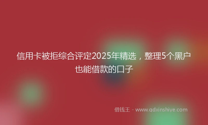 信用卡被拒综合评定2025年精选，整理5个黑户也能借款的口子