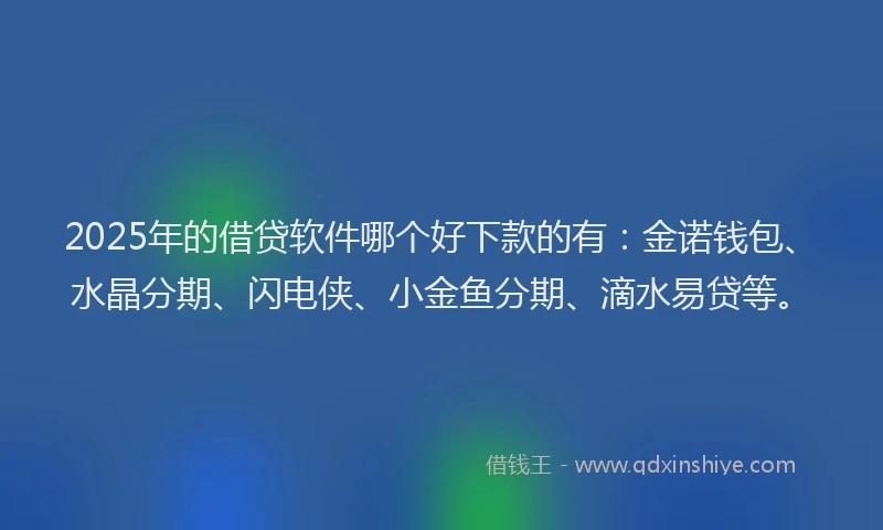 2025年的借贷软件哪个好下款的有：金诺钱包、水晶分期、闪电侠、小金鱼分期、滴水易贷等。