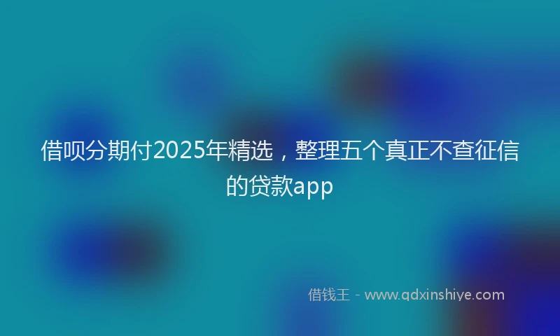 借呗分期付2025年精选，整理五个真正不查征信的贷款app