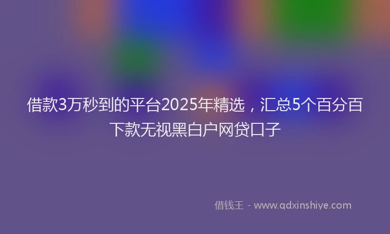 借款3万秒到的平台2025年精选，汇总5个百分百下款无视黑白户网贷口子