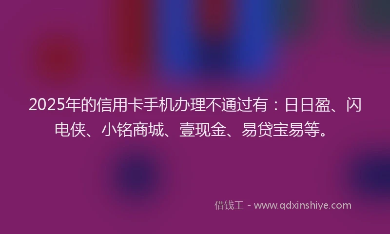 2025年的信用卡手机办理不通过有：日日盈、闪电侠、小铭商城、壹现金、易贷宝易等。