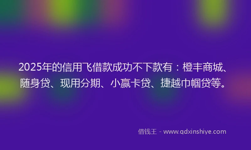 2025年的信用飞借款成功不下款有：橙丰商城、随身贷、现用分期、小赢卡贷、捷越巾帼贷等。