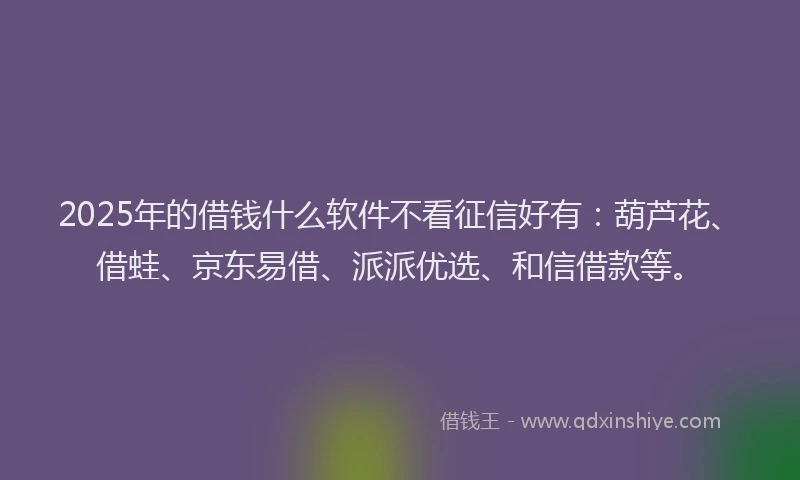 2025年的借钱什么软件不看征信好有：葫芦花、借蛙、京东易借、派派优选、和信借款等。
