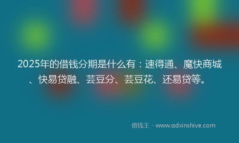 2025年的借钱分期是什么有：速得通、魔快商城、快易贷融、芸豆分、芸豆花、还易贷等。
