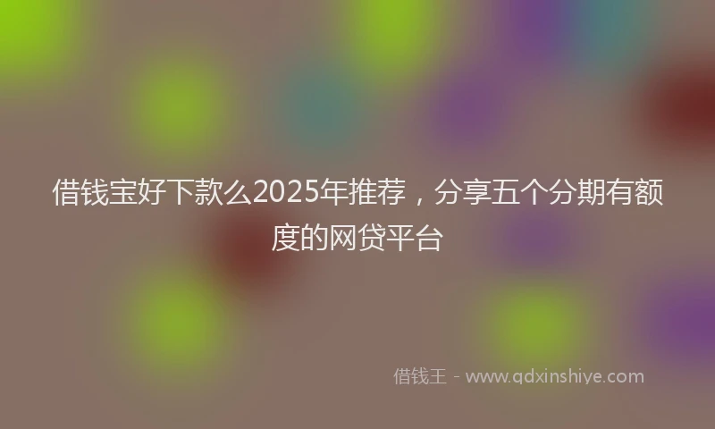 借钱宝好下款么2025年推荐，分享五个分期有额度的网贷平台