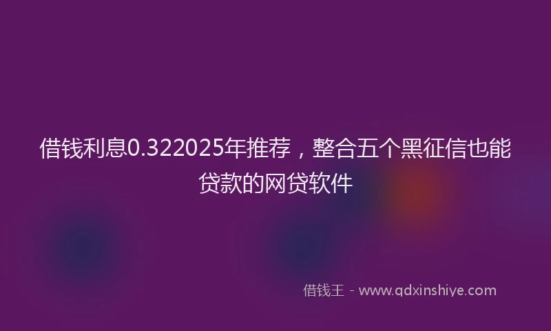 借钱利息0.322025年推荐，整合五个黑征信也能贷款的网贷软件