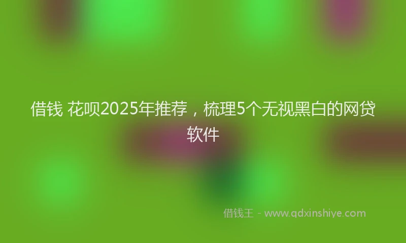 借钱 花呗2025年推荐，梳理5个无视黑白的网贷软件