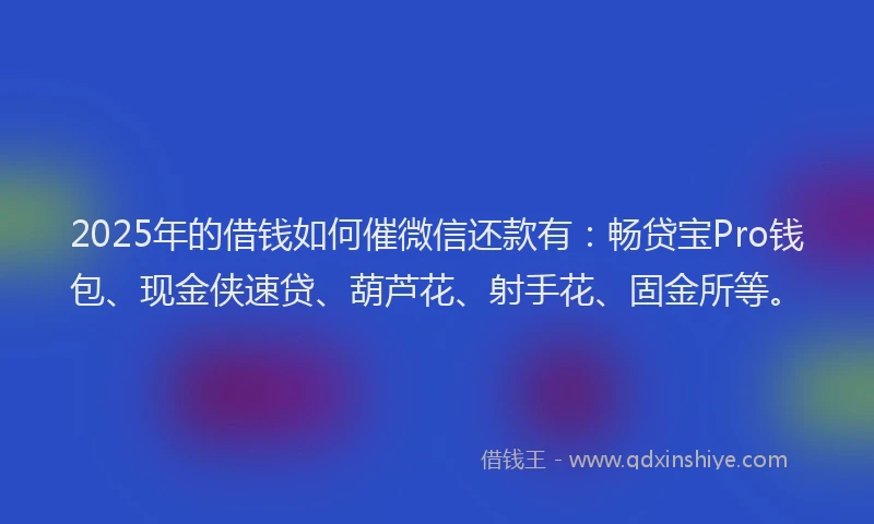 2025年的借钱如何催微信还款有：畅贷宝Pro钱包、现金侠速贷、葫芦花、射手花、固金所等。
