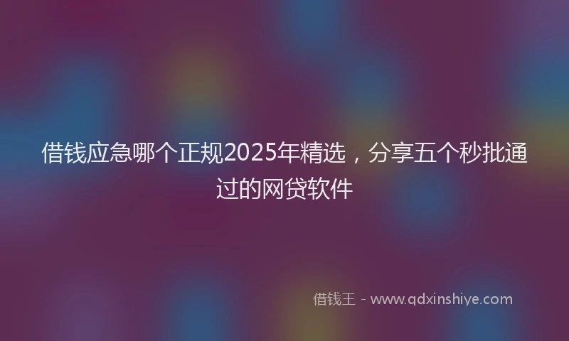 借钱应急哪个正规2025年精选，分享五个秒批通过的网贷软件