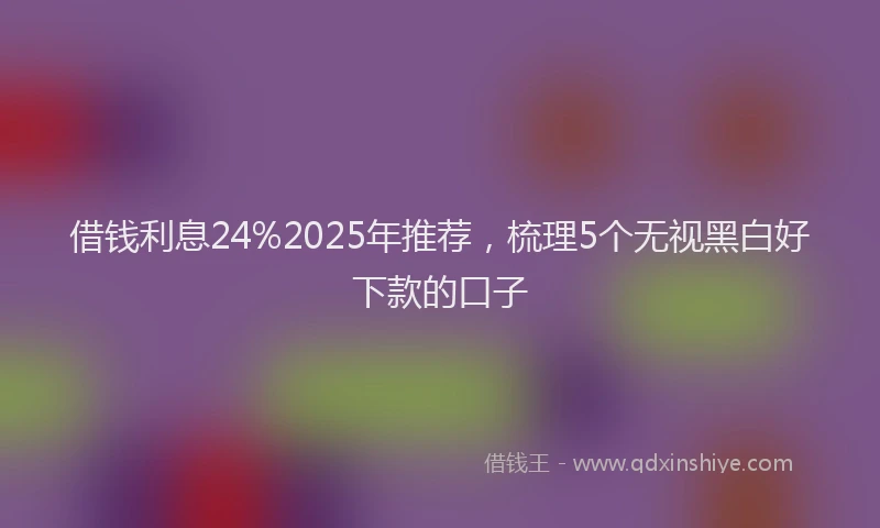 借钱利息24%2025年推荐，梳理5个无视黑白好下款的口子