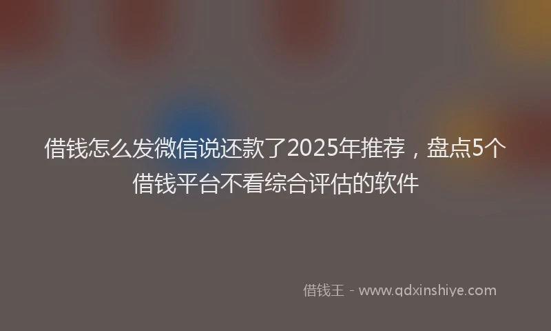 借钱怎么发微信说还款了2025年推荐，盘点5个借钱平台不看综合评估的软件