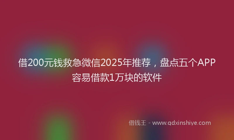 借200元钱救急微信2025年推荐，盘点五个APP容易借款1万块的软件