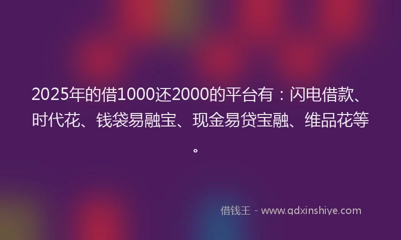 2025年的借1000还2000的平台有:闪电借款、时代花、钱袋易融宝、现金易贷宝融、维品花等。