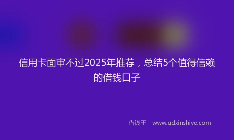 信用卡面审不过2025年推荐,总结5个值得信赖的借钱口子