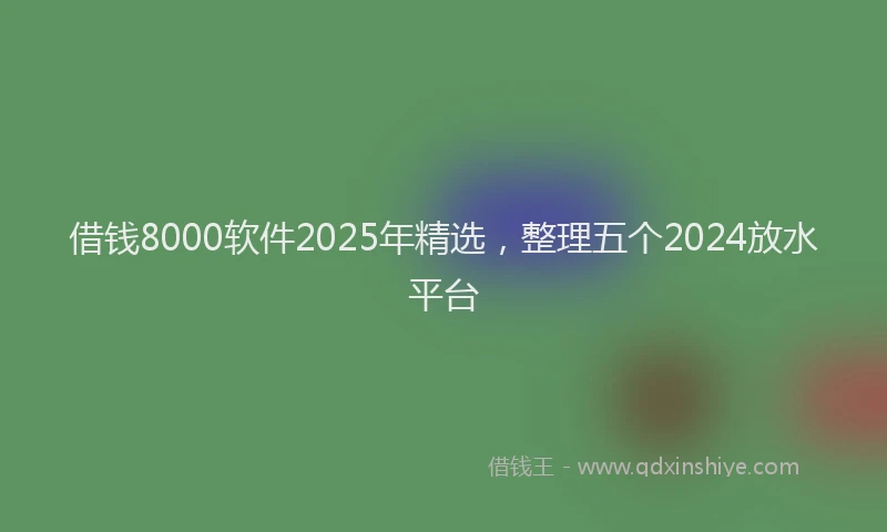 借钱8000软件2025年精选，整理五个2024放水平台