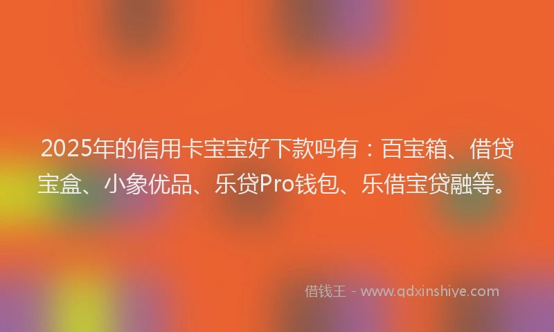 2025年的信用卡宝宝好下款吗有：百宝箱、借贷宝盒、小象优品、乐贷Pro钱包、乐借宝贷融等。