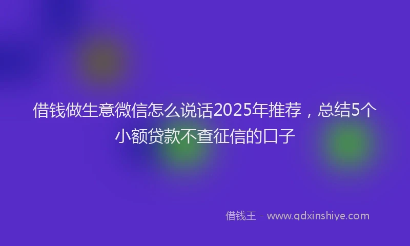 借钱做生意微信怎么说话2025年推荐,总结5个小额贷款不查征信的口子