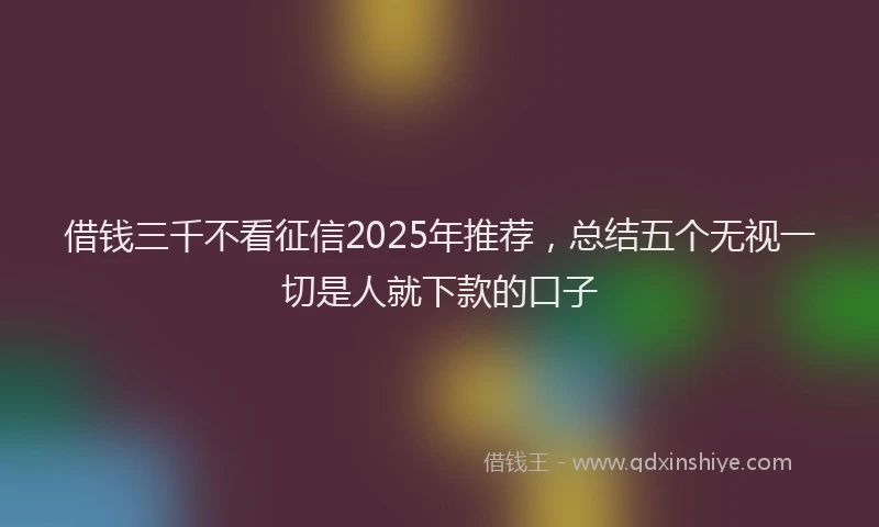 借钱三千不看征信2025年推荐,总结五个无视一切是人就下款的口子