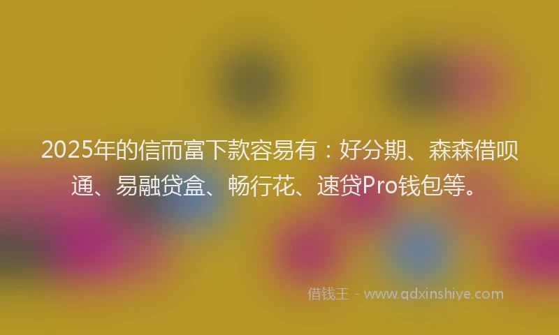 2025年的信而富下款容易有：好分期、森森借呗通、易融贷盒、畅行花、速贷Pro钱包等。
