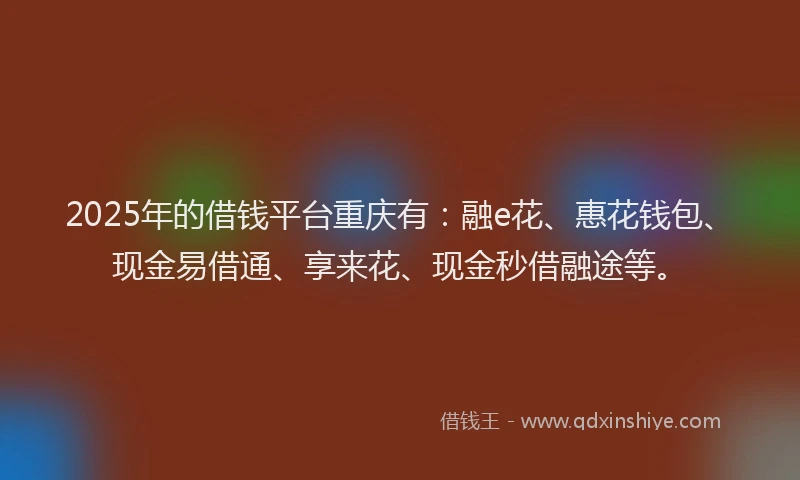 2025年的借钱平台重庆有：融e花、惠花钱包、现金易借通、享来花、现金秒借融途等。