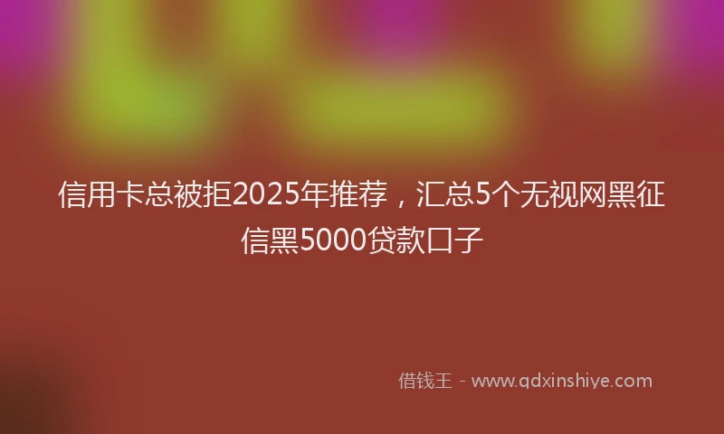 信用卡总被拒2025年推荐，汇总5个无视网黑征信黑5000贷款口子
