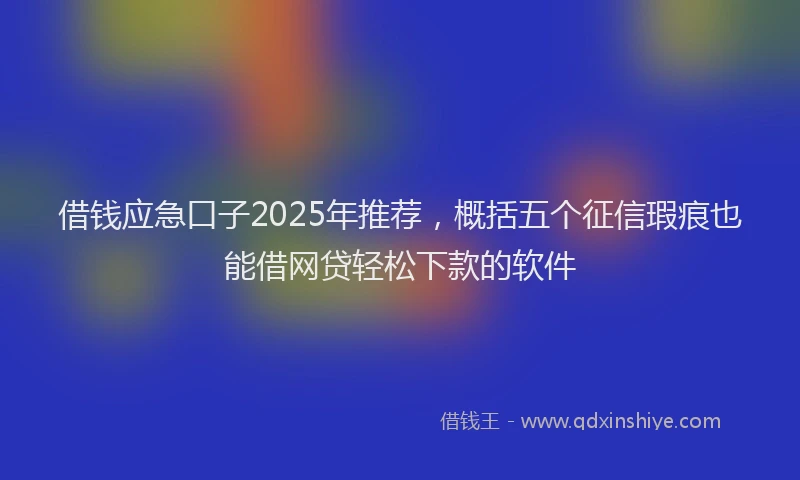借钱应急口子2025年推荐，概括五个征信瑕疵也能借网贷轻松下款的软件