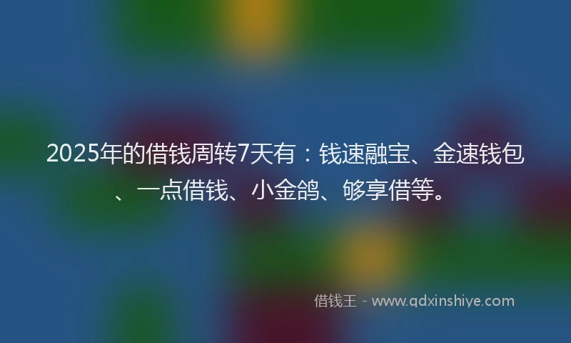 2025年的借钱周转7天有：钱速融宝、金速钱包、一点借钱、小金鸽、够享借等。