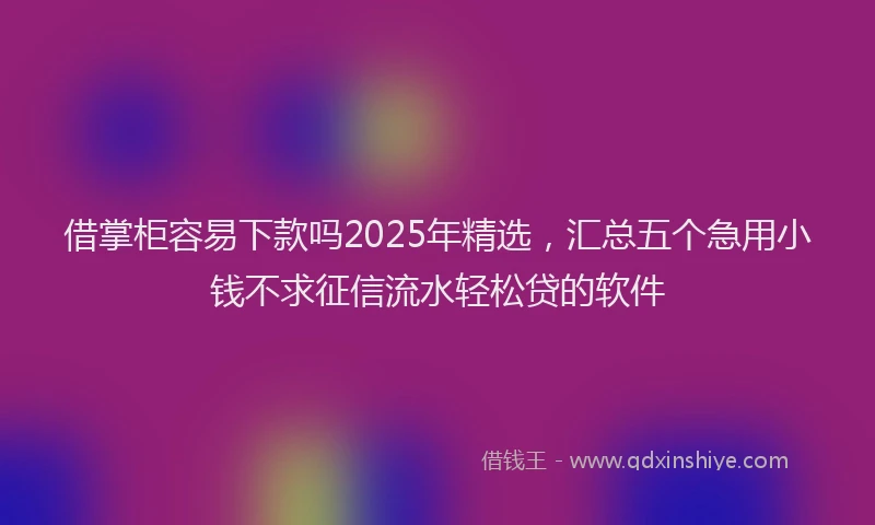 借掌柜容易下款吗2025年精选，汇总五个急用小钱不求征信流水轻松贷的软件