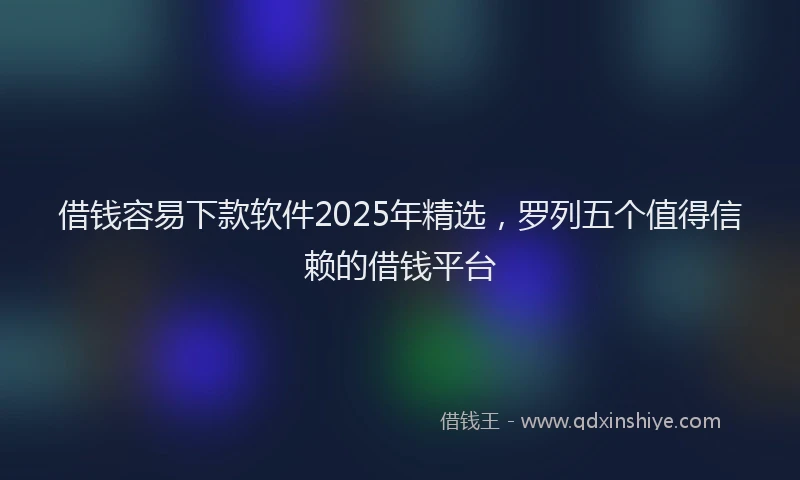 借钱容易下款软件2025年精选，罗列五个值得信赖的借钱平台