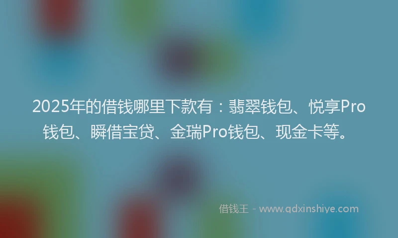 2025年的借钱哪里下款有：翡翠钱包、悦享Pro钱包、瞬借宝贷、金瑞Pro钱包、现金卡等。