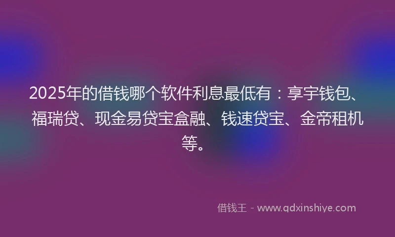 2025年的借钱哪个软件利息最低有：享宇钱包、福瑞贷、现金易贷宝盒融、钱速贷宝、金帝租机等。