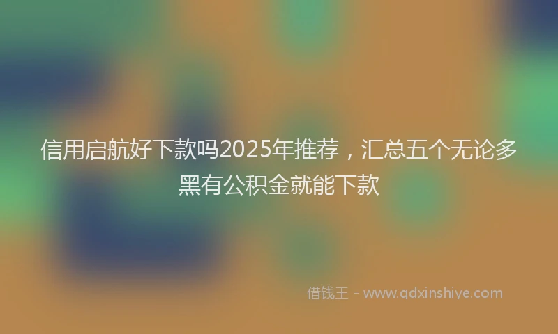 信用启航好下款吗2025年推荐，汇总五个无论多黑有公积金就能下款