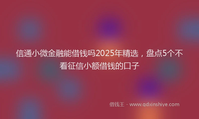 信通小微金融能借钱吗2025年精选，盘点5个不看征信小额借钱的口子