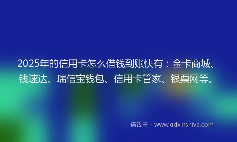 2025年的信用卡怎么借钱到账快有：金卡商城、钱速达、瑞信宝钱包、信用卡管家、银票网等。