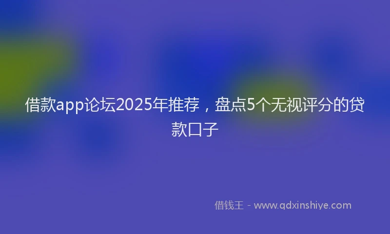 借款app论坛2025年推荐，盘点5个无视评分的贷款口子