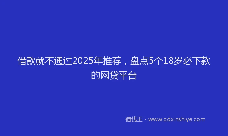 借款就不通过2025年推荐，盘点5个18岁必下款的网贷平台