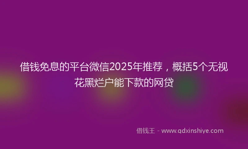 借钱免息的平台微信2025年推荐，概括5个无视花黑烂户能下款的网贷