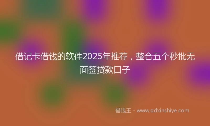 借记卡借钱的软件2025年推荐，整合五个秒批无面签贷款口子