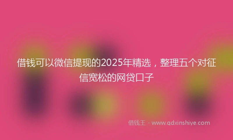 借钱可以微信提现的2025年精选，整理五个对征信宽松的网贷口子