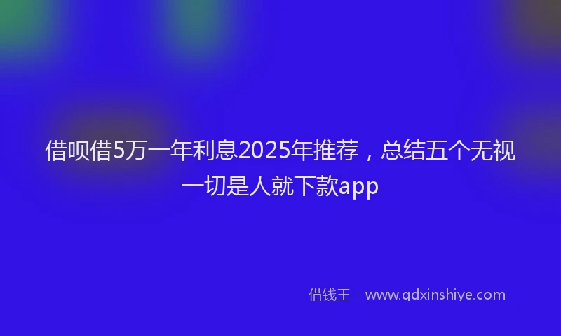 借呗借5万一年利息2025年推荐，总结五个无视一切是人就下款app