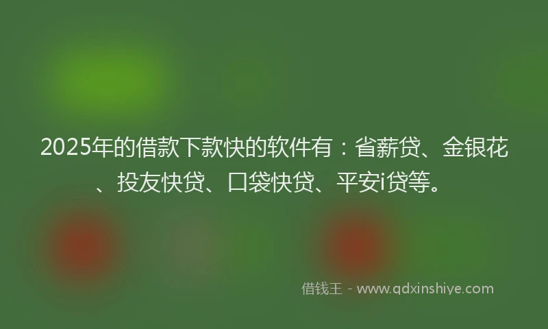 2025年的借款下款快的软件有：省薪贷、金银花、投友快贷、口袋快贷、平安i贷等。