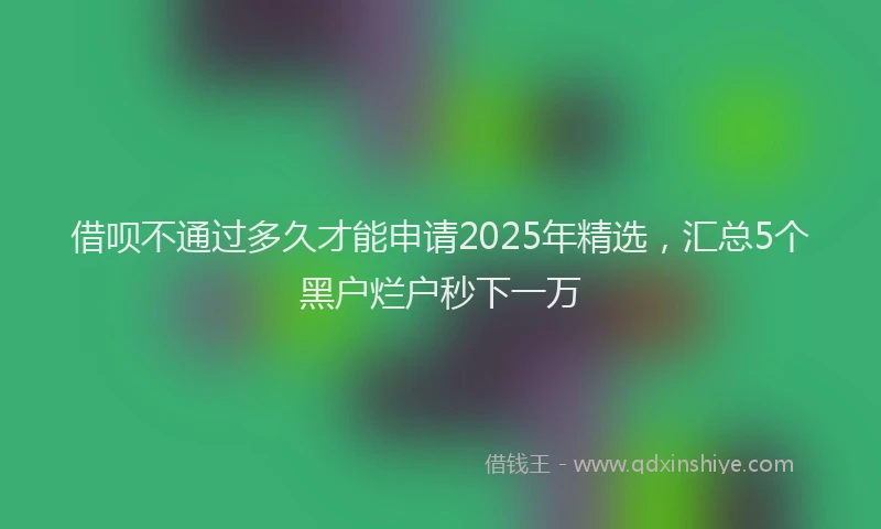 借呗不通过多久才能申请2025年精选，汇总5个黑户烂户秒下一万