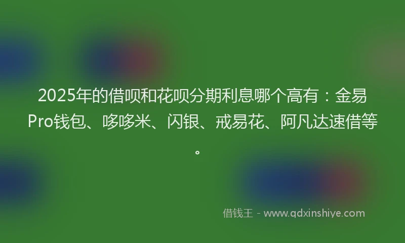 2025年的借呗和花呗分期利息哪个高有：金易Pro钱包、哆哆米、闪银、戒易花、阿凡达速借等。