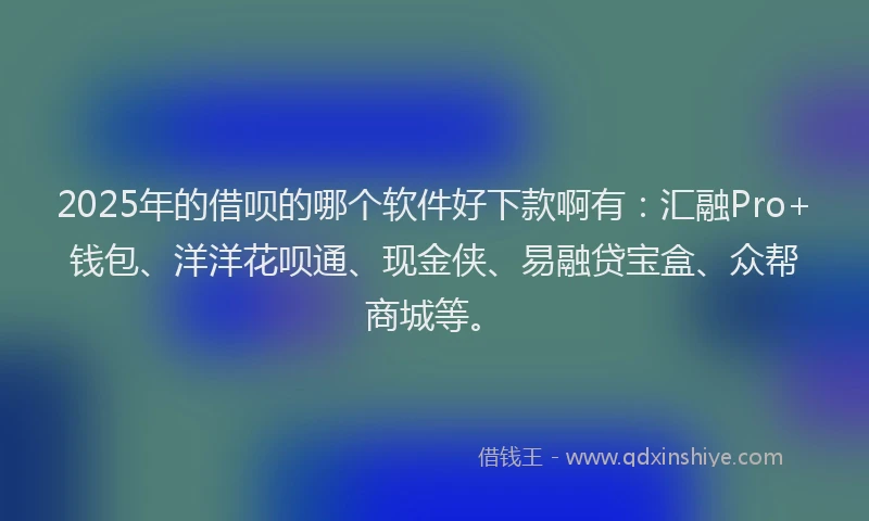 2025年的借呗的哪个软件好下款啊有：汇融Pro+钱包、洋洋花呗通、现金侠、易融贷宝盒、众帮商城等。