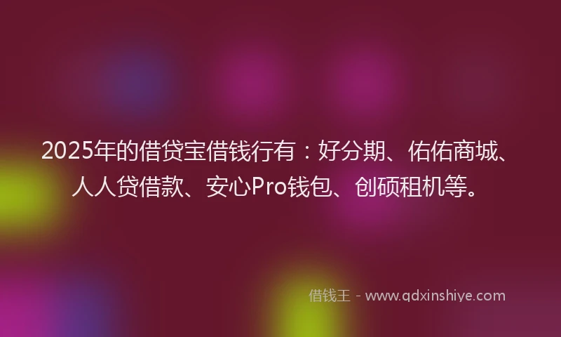 2025年的借贷宝借钱行有：好分期、佑佑商城、人人贷借款、安心Pro钱包、创硕租机等。